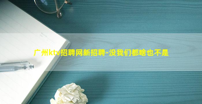 广州ktv招聘网新招聘-没我们都啥也不是
